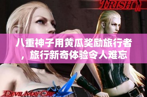 八重神子用黄瓜奖励旅行者，旅行新奇体验令人难忘