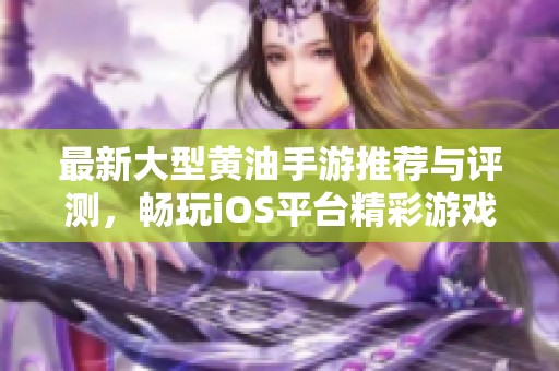 最新大型黄油手游推荐与评测，畅玩iOS平台精彩游戏