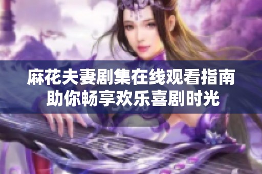 麻花夫妻剧集在线观看指南 助你畅享欢乐喜剧时光