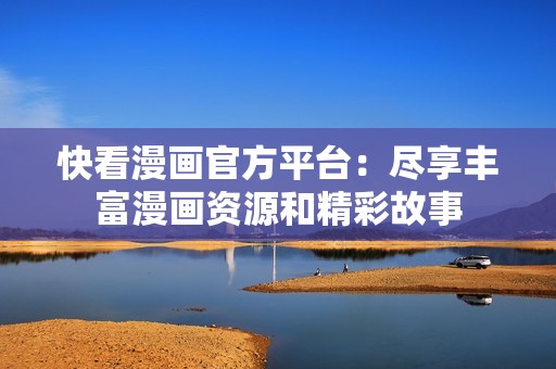 快看漫画官方平台：尽享丰富漫画资源和精彩故事