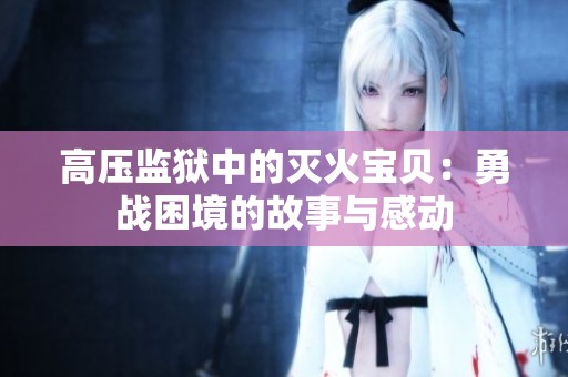 高压监狱中的灭火宝贝：勇战困境的故事与感动