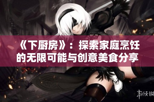 《下厨房》：探索家庭烹饪的无限可能与创意美食分享