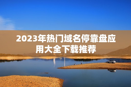 2023年热门域名停靠盘应用大全下载推荐