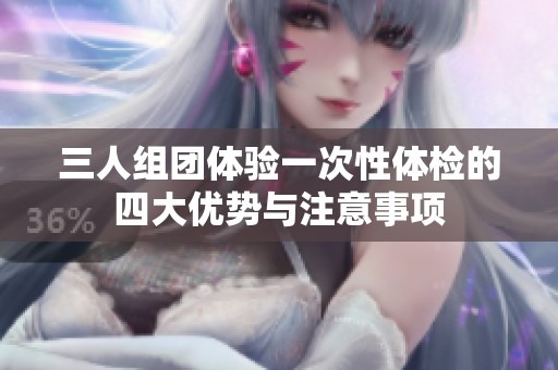 三人组团体验一次性体检的四大优势与注意事项
