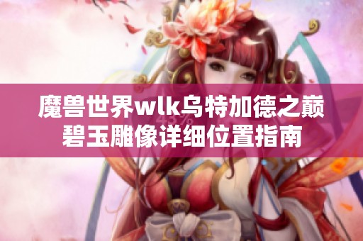 魔兽世界wlk乌特加德之巅碧玉雕像详细位置指南