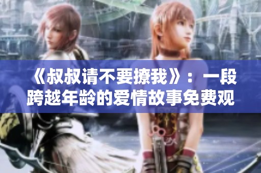 《叔叔请不要撩我》：一段跨越年龄的爱情故事免费观看版攻略