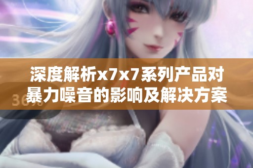 深度解析x7x7系列产品对暴力噪音的影响及解决方案