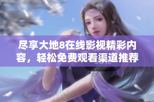 尽享大地8在线影视精彩内容，轻松免费观看渠道推荐