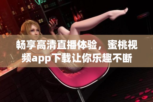 畅享高清直播体验，蜜桃视频app下载让你乐趣不断