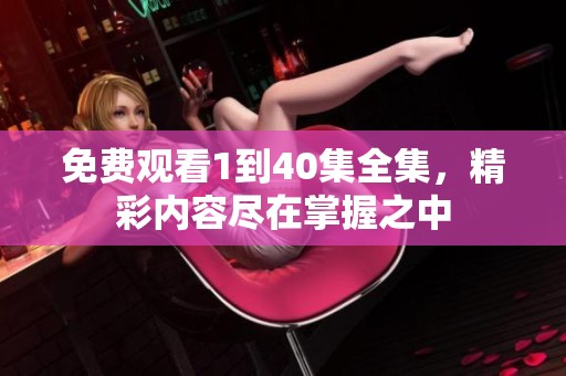 免费观看1到40集全集，精彩内容尽在掌握之中