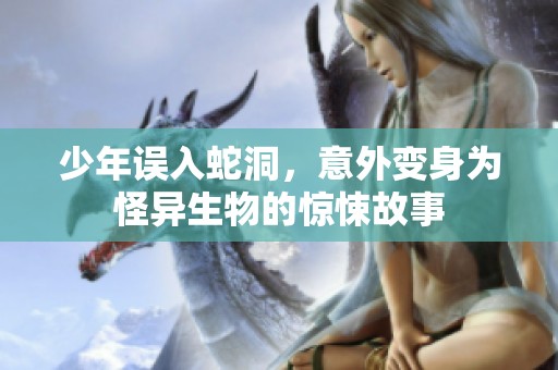 少年误入蛇洞，意外变身为怪异生物的惊悚故事