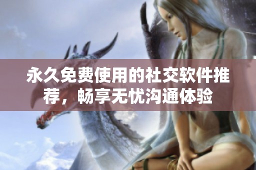 永久免费使用的社交软件推荐，畅享无忧沟通体验