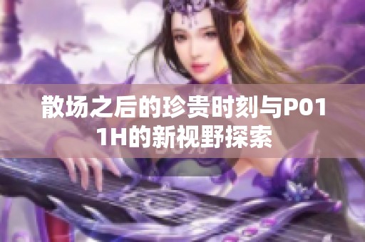 散场之后的珍贵时刻与P011H的新视野探索