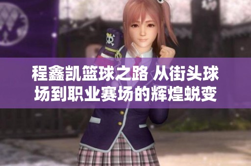 程鑫凯篮球之路 从街头球场到职业赛场的辉煌蜕变