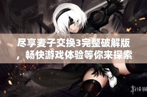 尽享麦子交换3完整破解版，畅快游戏体验等你来探索
