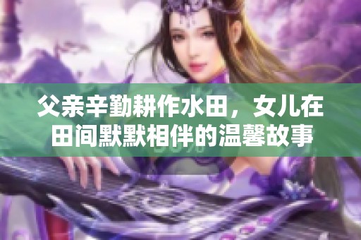 父亲辛勤耕作水田，女儿在田间默默相伴的温馨故事
