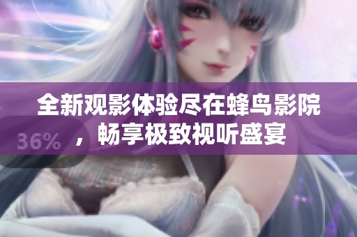 全新观影体验尽在蜂鸟影院，畅享极致视听盛宴