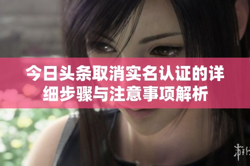 今日头条取消实名认证的详细步骤与注意事项解析
