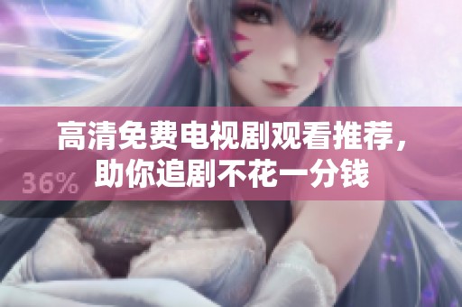 高清免费电视剧观看推荐，助你追剧不花一分钱