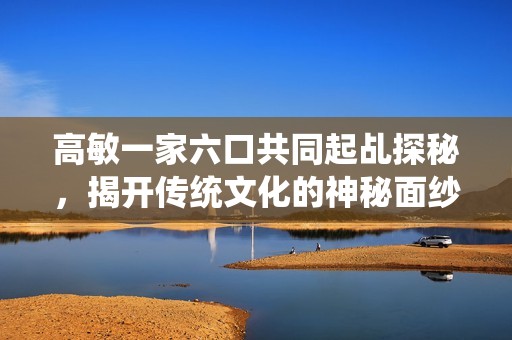 高敏一家六口共同起乩探秘，揭开传统文化的神秘面纱