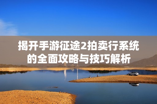 揭开手游征途2拍卖行系统的全面攻略与技巧解析