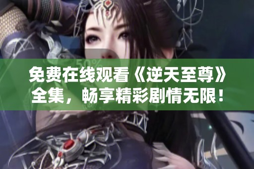 免费在线观看《逆天至尊》全集，畅享精彩剧情无限！