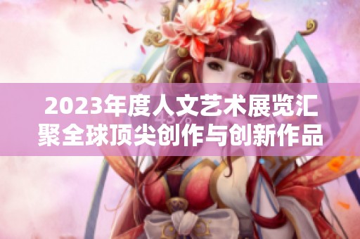 2023年度人文艺术展览汇聚全球顶尖创作与创新作品