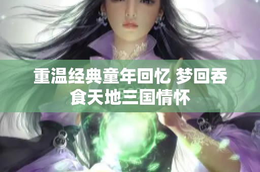 重温经典童年回忆 梦回吞食天地三国情怀
