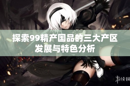 探索99精产国品的三大产区发展与特色分析