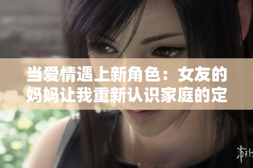 当爱情遇上新角色：女友的妈妈让我重新认识家庭的定义