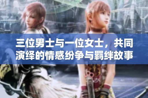 三位男士与一位女士，共同演绎的情感纷争与羁绊故事
