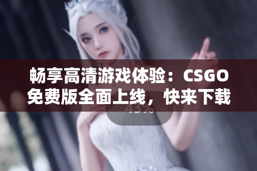 畅享高清游戏体验：CSGO免费版全面上线，快来下载！