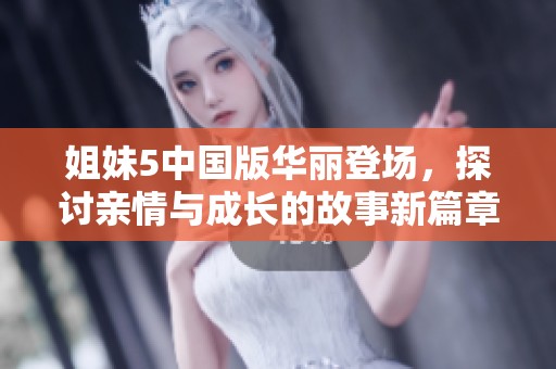 姐妹5中国版华丽登场，探讨亲情与成长的故事新篇章