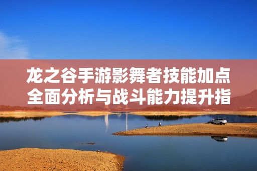 龙之谷手游影舞者技能加点全面分析与战斗能力提升指南