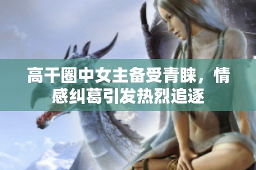 高干圈中女主备受青睐，情感纠葛引发热烈追逐