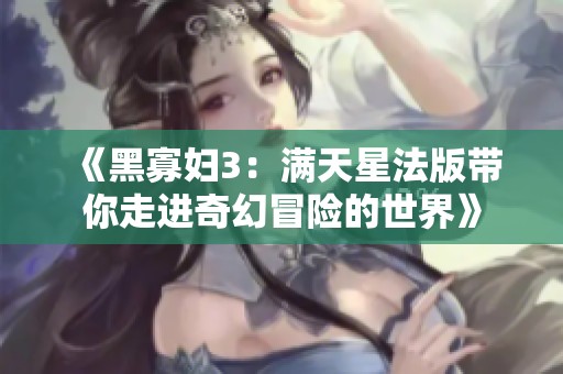 《黑寡妇3：满天星法版带你走进奇幻冒险的世界》