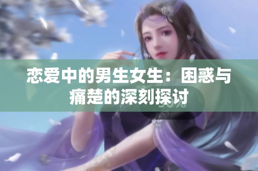 恋爱中的男生女生：困惑与痛楚的深刻探讨