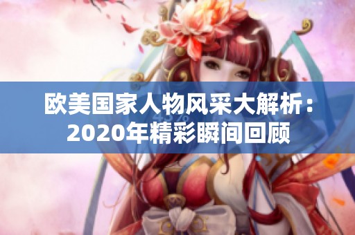欧美国家人物风采大解析：2020年精彩瞬间回顾