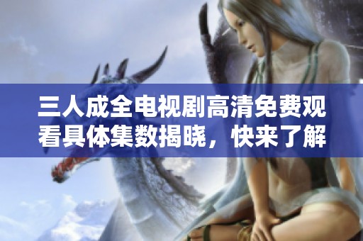 三人成全电视剧高清免费观看具体集数揭晓，快来了解吧