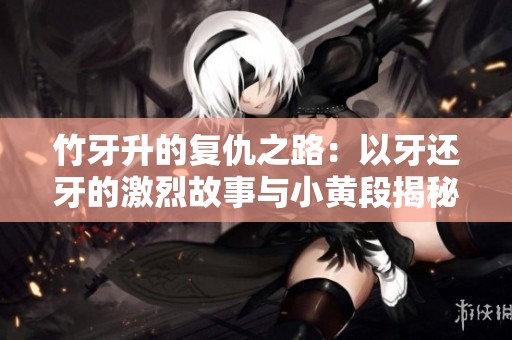 竹牙升的复仇之路：以牙还牙的激烈故事与小黄段揭秘