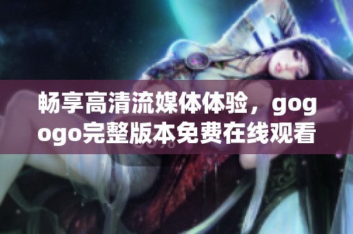 畅享高清流媒体体验，gogogo完整版本免费在线观看