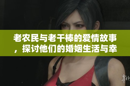 老农民与老干棒的爱情故事，探讨他们的婚姻生活与幸福契机