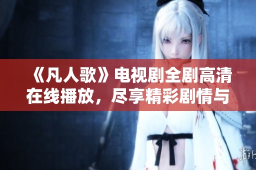 《凡人歌》电视剧全剧高清在线播放，尽享精彩剧情与人物情感