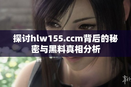 探讨hlw155.ccm背后的秘密与黑料真相分析