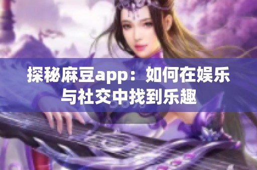 探秘麻豆app：如何在娱乐与社交中找到乐趣