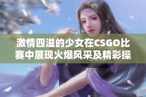 激情四溢的少女在CSGO比赛中展现火爆风采及精彩操作
