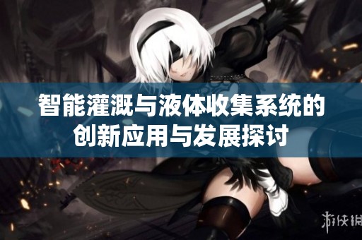 智能灌溉与液体收集系统的创新应用与发展探讨