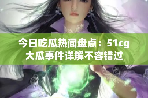 今日吃瓜热闻盘点：51cg大瓜事件详解不容错过