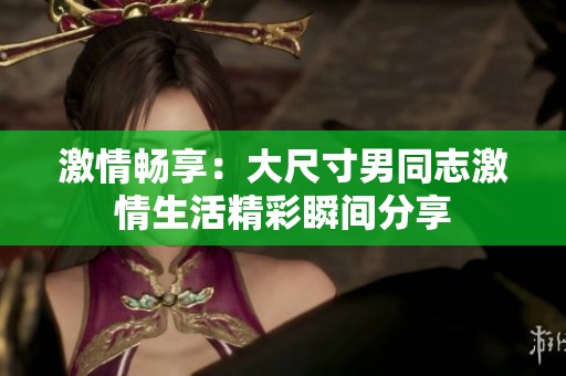 激情畅享：大尺寸男同志激情生活精彩瞬间分享