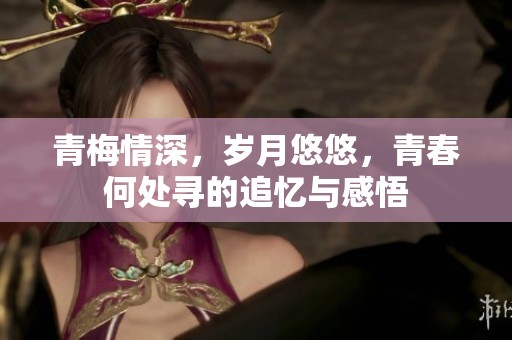 青梅情深，岁月悠悠，青春何处寻的追忆与感悟